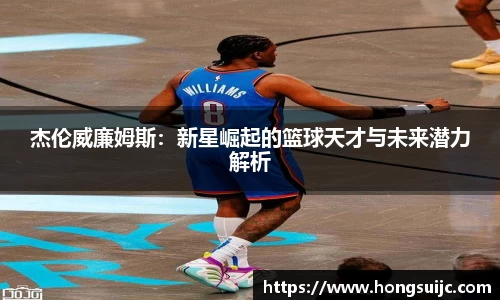 杰伦威廉姆斯：新星崛起的篮球天才与未来潜力解析