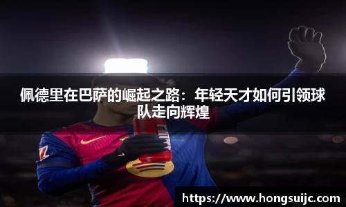 佩德里在巴萨的崛起之路：年轻天才如何引领球队走向辉煌