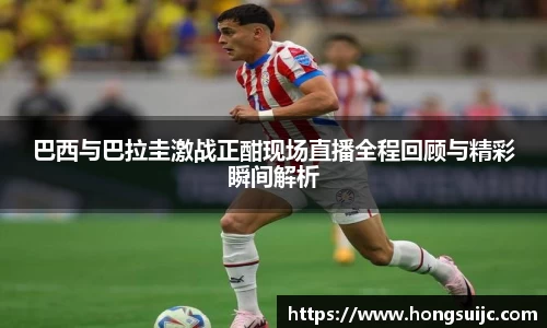巴西与巴拉圭激战正酣现场直播全程回顾与精彩瞬间解析
