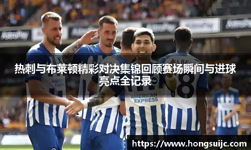 热刺与布莱顿精彩对决集锦回顾赛场瞬间与进球亮点全记录